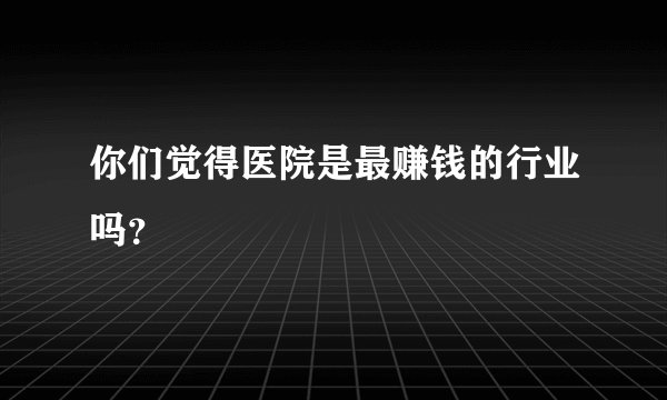 你们觉得医院是最赚钱的行业吗？