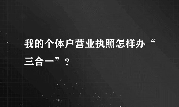 我的个体户营业执照怎样办“三合一”？