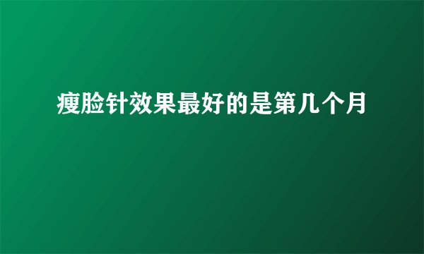 瘦脸针效果最好的是第几个月