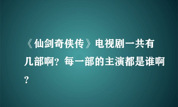 《仙剑奇侠传》电视剧一共有几部啊？每一部的主演都是谁啊？