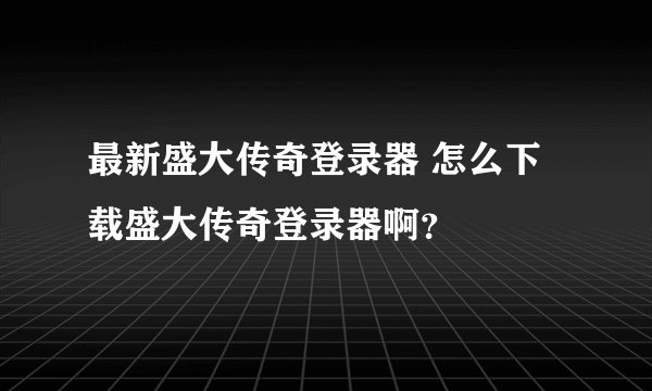 最新盛大传奇登录器 怎么下载盛大传奇登录器啊？