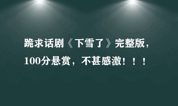 跪求话剧《下雪了》完整版，100分悬赏，不甚感激！！！