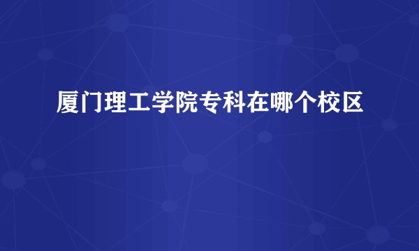 厦门理工学院专科在哪个校区