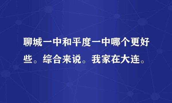 聊城一中和平度一中哪个更好些。综合来说。我家在大连。