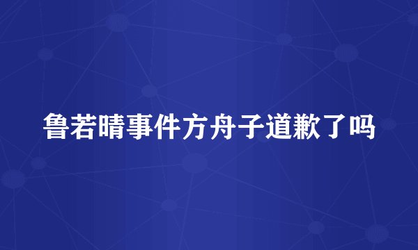 鲁若晴事件方舟子道歉了吗
