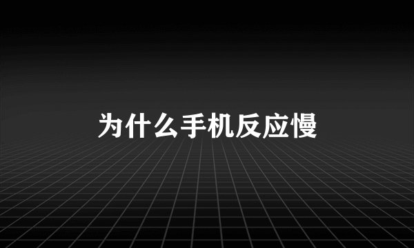 为什么手机反应慢