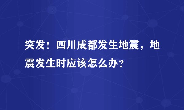 突发！四川成都发生地震，地震发生时应该怎么办？