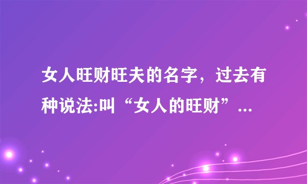 女人旺财旺夫的名字，过去有种说法:叫“女人的旺财”是什么？