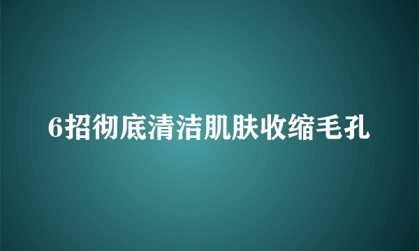 6招彻底清洁肌肤收缩毛孔