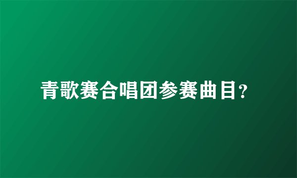 青歌赛合唱团参赛曲目？