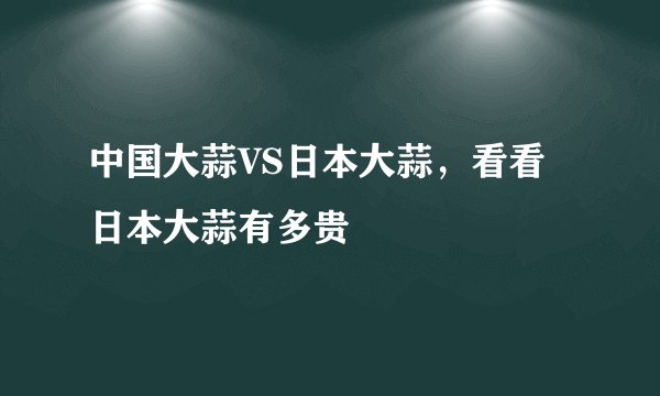 中国大蒜VS日本大蒜，看看日本大蒜有多贵
