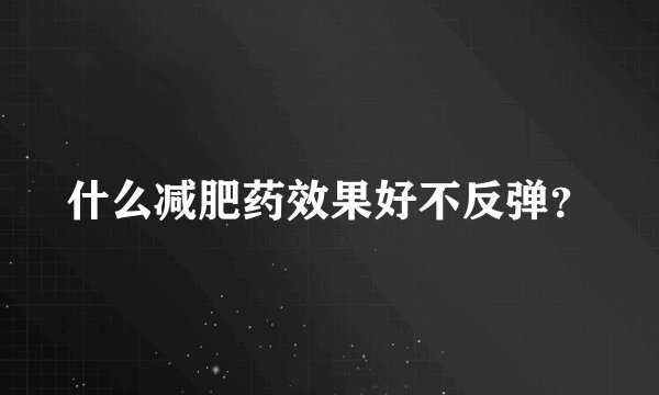 什么减肥药效果好不反弹？