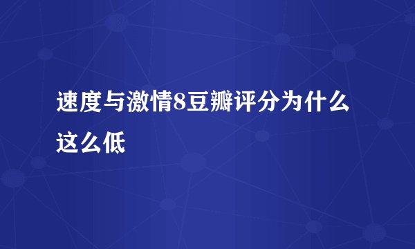 速度与激情8豆瓣评分为什么这么低
