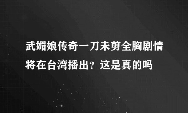武媚娘传奇一刀未剪全胸剧情将在台湾播出？这是真的吗