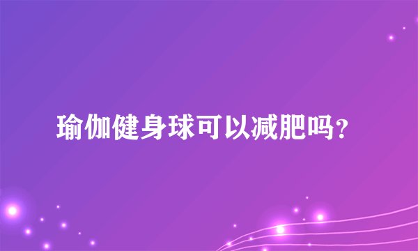 瑜伽健身球可以减肥吗？