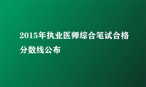2015年执业医师综合笔试合格分数线公布