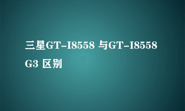 三星GT-I8558 与GT-I8558 G3 区别