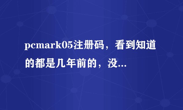 pcmark05注册码，看到知道的都是几年前的，没用啊，能给个有用的吗~