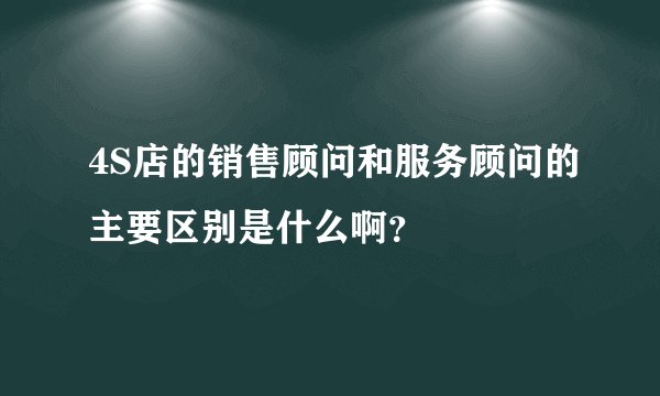 4S店的销售顾问和服务顾问的主要区别是什么啊?