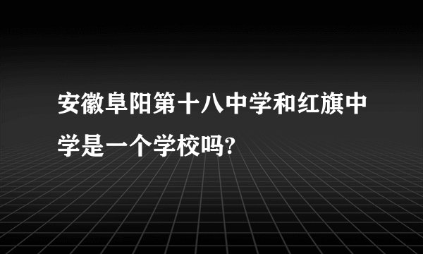 安徽阜阳第十八中学和红旗中学是一个学校吗?