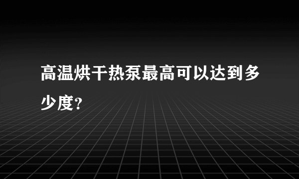 高温烘干热泵最高可以达到多少度？