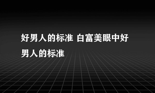 好男人的标准 白富美眼中好男人的标准