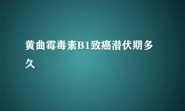 黄曲霉毒素B1致癌潜伏期多久