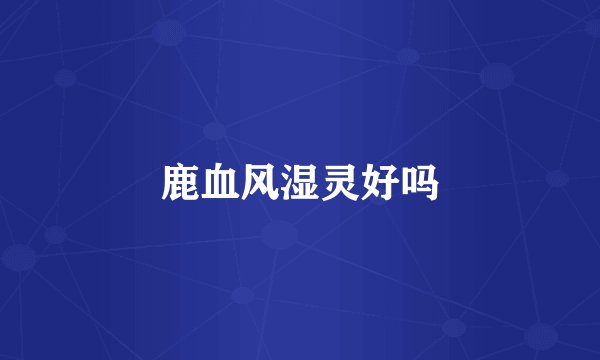 鹿血风湿灵好吗