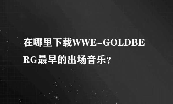 在哪里下载WWE-GOLDBERG最早的出场音乐？
