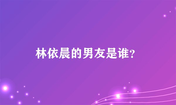 林依晨的男友是谁？