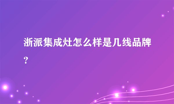 浙派集成灶怎么样是几线品牌?