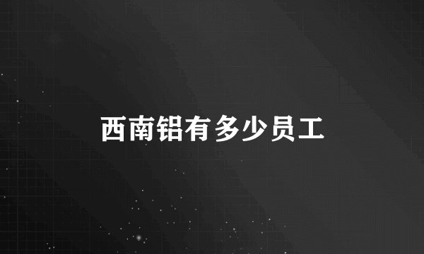 西南铝有多少员工