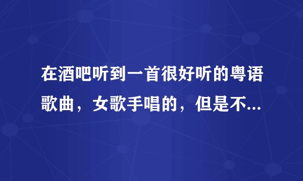 在酒吧听到一首很好听的粤语歌曲，女歌手唱的，但是不知道歌名叫什么。