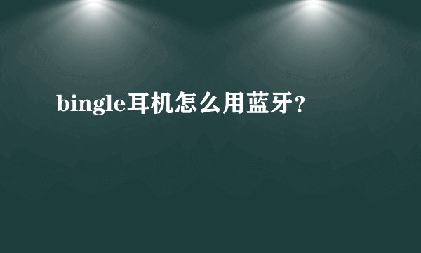 bingle耳机怎么用蓝牙？