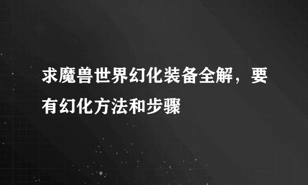 求魔兽世界幻化装备全解,要有幻化方法和步骤