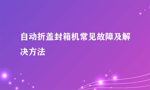 自动折盖封箱机常见故障及解决方法