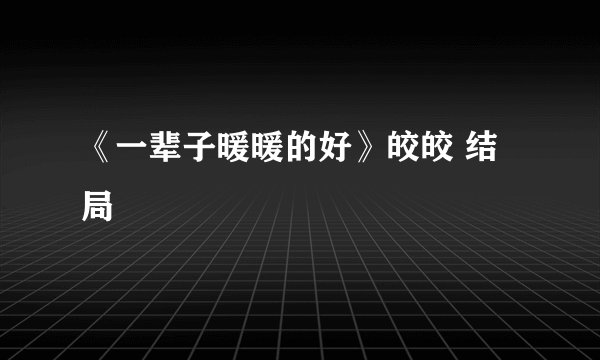 《一辈子暖暖的好》皎皎 结局