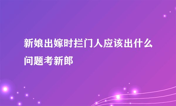 新娘出嫁时拦门人应该出什么问题考新郎