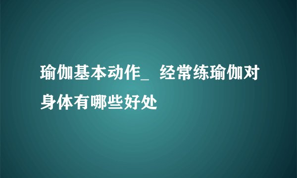 瑜伽基本动作_ 经常练瑜伽对身体有哪些好处