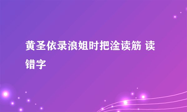 黄圣依录浪姐时把淦读筋 读错字