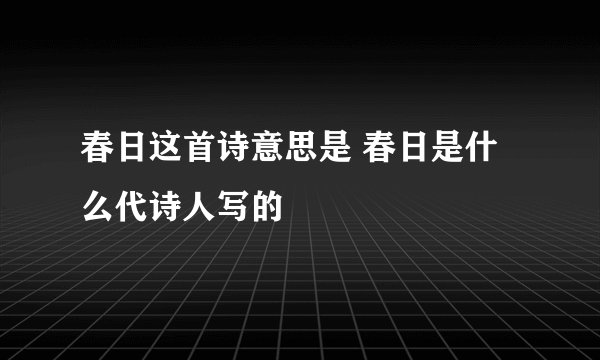 春日这首诗意思是 春日是什么代诗人写的