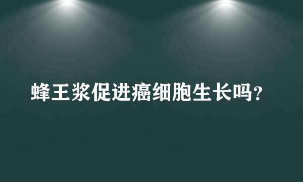 蜂王浆促进癌细胞生长吗？