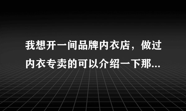 我想开一间品牌内衣店,做过内衣专卖的可以介绍一下那些品牌吗??