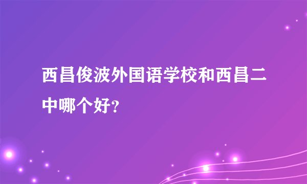 西昌俊波外国语学校和西昌二中哪个好？