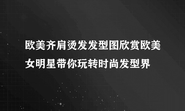 欧美齐肩烫发发型图欣赏欧美女明星带你玩转时尚发型界