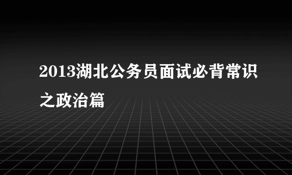 2013湖北公务员面试必背常识之政治篇