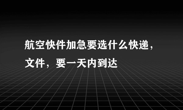 航空快件加急要选什么快递，文件，要一天内到达