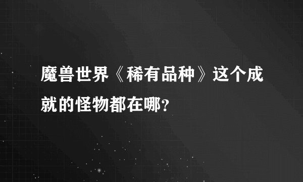 魔兽世界《稀有品种》这个成就的怪物都在哪？