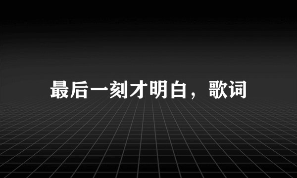最后一刻才明白，歌词