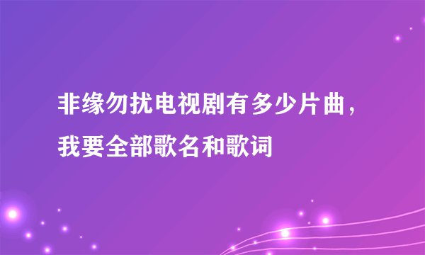 非缘勿扰电视剧有多少片曲,我要全部歌名和歌词